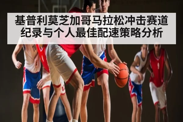 基普利莫芝加哥马拉松冲击赛道纪录与个人最佳配速策略分析
